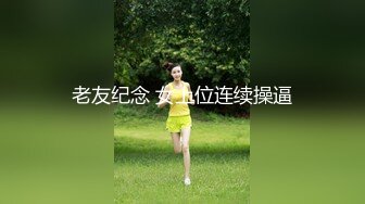 老友纪念 女上位连续操逼