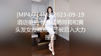 [MP4/714MB]2023-09-19酒店偷拍 健身猛男帅哥和黄头发女友晨炮妹子被后入大力撞击