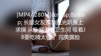 [MP4/ 280M]&nbsp;&nbsp; 长腿女友猴急脱光趴身上求操 从卧室干到卫生间 吸着J8要吃精太骚了 完美露脸