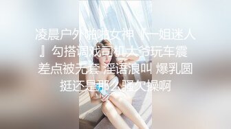 凌晨户外啪啪女神『一姐迷人』勾搭调戏司机大爷玩车震 差点被无套 淫语浪叫 爆乳圆挺还是那么骚欠操啊