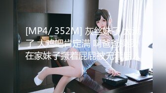 [MP4/ 352M] 灰丝妹子 太满了 大鸡吧肯定满 啊爸爸操我 在家妹子撅着屁屁被无套后入