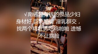 ❤️√南通超有钱的极品少妇 身材好 巨乳翘臀 淫乳群交，找两个精壮男吃鸡啪啪 遗憾不让露脸