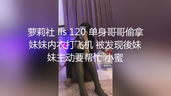 萝莉社 lls 120 单身哥哥偷拿妹妹内衣打飞机 被发现後妹妹主动要帮忙 小蜜