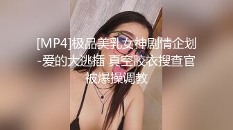 [MP4]极品美乳女神剧情企划-爱的大逃插 真空胶衣搜查官被爆操调教