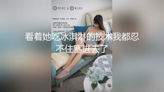 看着她吃冰淇淋的技术我都忍不住塞进去了