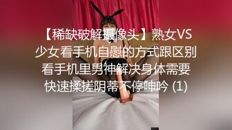 【稀缺破解摄像头】熟女VS少女看手机自慰的方式跟区别 看手机里男神解决身体需要 快速揉搓阴蒂不停呻吟 (1)