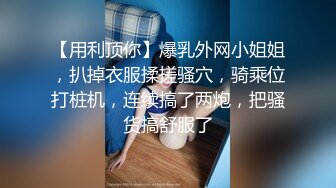 【用利顶你】爆乳外网小姐姐，扒掉衣服揉搓骚穴，骑乘位打桩机，连续搞了两炮，把骚货搞舒服了