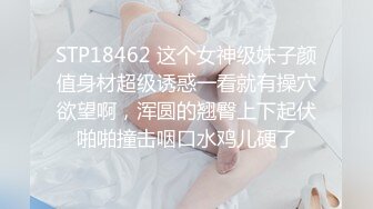 STP18462 这个女神级妹子颜值身材超级诱惑一看就有操穴欲望啊，浑圆的翘臀上下起伏啪啪撞击咽口水鸡儿硬了