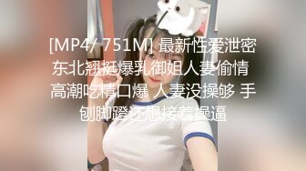 [MP4/ 751M] 最新性爱泄密东北翘挺爆乳御姐人妻偷情 高潮吃精口爆 人妻没操够 手刨脚蹬还想接着操逼