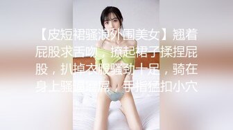 【皮短裙骚浪外围美女】翘着屁股求舌吻，撩起裙子揉捏屁股，扒掉衣服骚劲十足，骑在身上骚逼磨屌，手指猛扣小穴