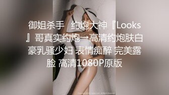 御姐杀手✿约炮大神『Looks』哥真实约炮→高清约炮肤白豪乳骚少妇 表情痴醉 完美露脸 高清1080P原版