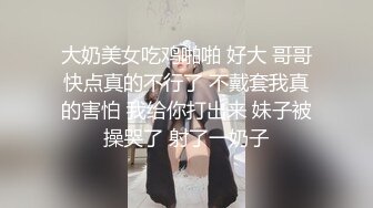 大奶美女吃鸡啪啪 好大 哥哥快点真的不行了 不戴套我真的害怕 我给你打出来 妹子被操哭了 射了一奶子