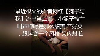 最近很火的抖音网红【狗子与我】流出第二部，小妮子被艹叫声呻吟是那么甜美 艹好爽，跟抖音一个风格 又内射啦！