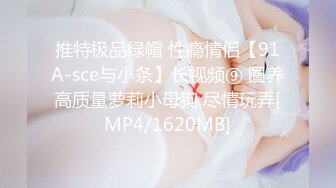 推特极品绿帽 性瘾情侣【91A-sce与小条】长视频⑨ 圈养高质量萝莉小母狗 尽情玩弄[MP4/1620MB]