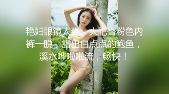 艳妇眼镜人妻、大肥臀粉色内裤一脱，露出白点点的鲍鱼，溪水哗啦啦流，畅快！