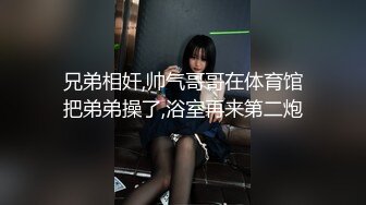 兄弟相奸,帅气哥哥在体育馆把弟弟操了,浴室再来第二炮