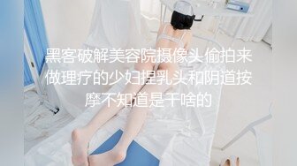 黑客破解美容院摄像头偷拍来做理疗的少妇捏乳头和阴道按摩不知道是干啥的