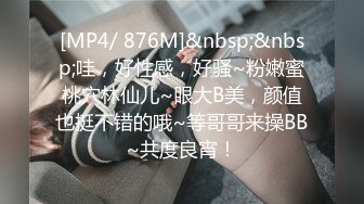 [MP4/ 876M]&nbsp;&nbsp;哇，好性感，好骚~粉嫩蜜桃穴林仙儿~眼大B美，颜值也挺不错的哦~等哥哥来操BB~共度良宵！