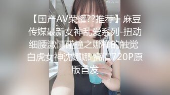 【国产AV荣耀??推荐】麻豆传媒最新女神乱爱系列-扭动细腰激情碰撞之娜样的触觉 白虎女神沈娜娜 高清720P原版首发