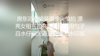 房东浴室偷装摄像头偷拍 漂亮女租客蹲在地上尿尿用勺子舀水仔细洗逼逼高清无水印版