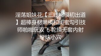 淫荡姐妹花【三线嫩模初出道】超棒身材嫩模和闺蜜勾引技师啪啪玩双飞 轮操无套内射学妹小穴