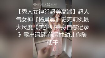 【秀人女神??超美高端】超人气女神『杨晨晨』史无前例最大尺度《美少妇裸身自慰记录》露出逼缝 前后抽动让你随便干