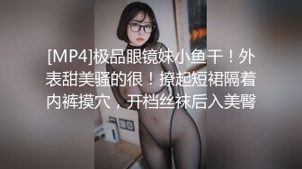 [MP4]极品眼镜妹小鱼干！外表甜美骚的很！撩起短裙隔着内裤摸穴，开档丝袜后入美臀