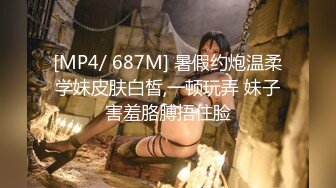 [MP4/ 687M] 暑假约炮温柔学妹皮肤白皙,一顿玩弄 妹子害羞胳膊捂住脸