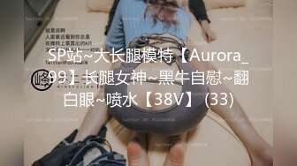 SP站~大长腿模特【Aurora_99】长腿女神~黑牛自慰~翻白眼~喷水【38V】 (33)