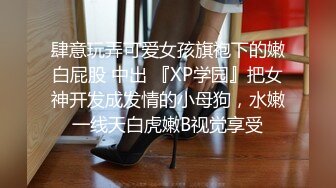 肆意玩弄可爱女孩旗袍下的嫩白屁股 中出 『XP学园』把女神开发成发情的小母狗，水嫩一线天白虎嫩B视觉享受