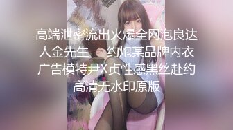 高端泄密流出火爆全网泡良达人金先生❤️约炮某品牌内衣广告模特尹X贞性感黑丝赴约高清无水印原版