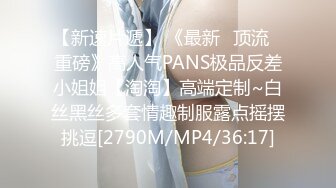 【新速片遞】 《最新✅顶流✅重磅》高人气PANS极品反差小姐姐【淘淘】高端定制~白丝黑丝多套情趣制服露点摇摆挑逗[2790M/MP4/36:17]