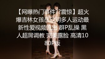 【网曝热门事件??震惊】超火爆吉林女孩岳欣玥多人运动最新性爱视频流出 群P乱操 黑人超屌调教 完美露脸 高清1080P版