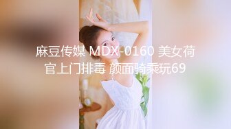 麻豆传媒 MDX-0160 美女荷官上门排毒 颜面骑乘玩69