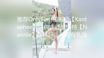 推荐OnlyFans摄影师【Kantaehee】，白虎颜值模特【Nannie】身材好，可爱有乳沟