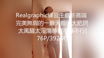 Realgraphic練習生最新高端 完美無瑕的一線天饅頭大肥屄 太風騷太淫蕩感覺不操不行[76P/392M]