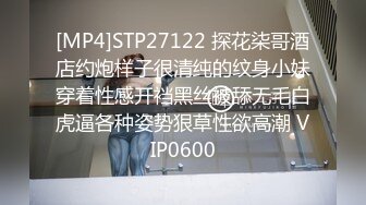 [MP4]STP27122 探花柒哥酒店约炮样子很清纯的纹身小妹穿着性感开裆黑丝被舔无毛白虎逼各种姿势狠草性欲高潮 VIP0600