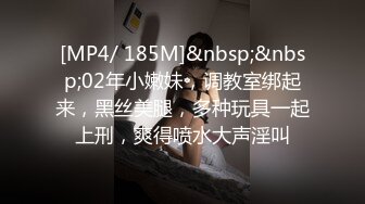 [MP4/ 185M]&nbsp;&nbsp;02年小嫩妹，调教室绑起来，黑丝美腿，多种玩具一起上刑，爽得喷水大声淫叫