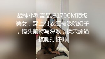 战神小利高品质170CM顶级美女，穿上衬衣红裙吸吮奶子，镜头前特写深喉，揉穴舔逼抗腿打桩机