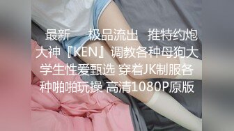 ♋最新㊙️极品流出♋推特约炮大神『KEN』调教各种母狗大学生性爱甄选 穿着JK制服各种啪啪玩操 高清1080P原版