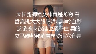 大长腿御姐女神真是尤物 白皙高挑大大眼睛娇喘呻吟自慰 这销魂肉欲谁也顶不住 男的立马硬邦邦躺着享受逼穴套弄