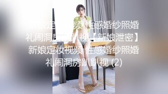 新娘定妆视频 性感婚纱照婚礼闹洞房趴趴视【新娘泄密】新娘定妆视频 性感婚纱照婚礼闹洞房趴趴视 (2)