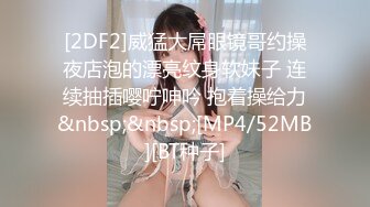 [2DF2]威猛大屌眼镜哥约操夜店泡的漂亮纹身软妹子 连续抽插嘤咛呻吟 抱着操给力&nbsp;&nbsp;[MP4/52MB][BT种子]