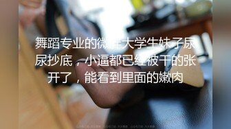 舞蹈专业的微胖大学生妹子尿尿抄底，小逼都已经被干的张开了，能看到里面的嫩肉