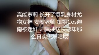 高能萝莉 长开了爆乳身材尤物女神 安安老师 御姐Cos迦南被迷奸 阳具抽送快感却那么真实失禁喷尿