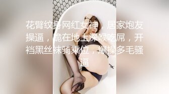 花臂纹身网红女神，居家炮友操逼，跪在地上深喉吃屌，开裆黑丝袜骑乘位，爆操多毛骚逼