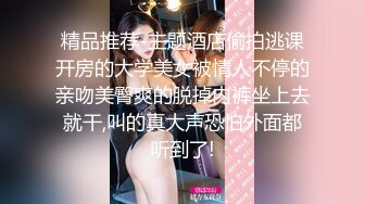 精品推荐-主题酒店偷拍逃课开房的大学美女被情人不停的亲吻美臀爽的脱掉内裤坐上去就干,叫的真大声恐怕外面都听到了!