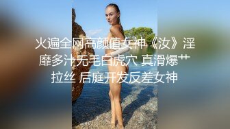 火遍全网高颜值女神《汝》淫靡多汁无毛白虎穴 真滑爆艹拉丝 后庭开发反差女神