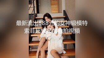 最新流出888元的女神級模特索菲超大尺度自拍視頻