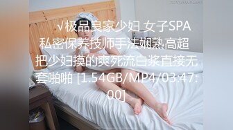 ❤️√极品良家少妇 女子SPA 私密保养技师手法娴熟高超 把少妇摸的爽死流白浆直接无套啪啪 [1.54GB/MP4/03:47:00]